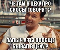 че там в цеху про скосы говорят ? палыч а ты вообще бывал в цеху ?