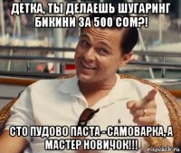 детка, ты делаешь шугаринг бикини за 500 сом?! сто пудово паста - самоварка, а мастер новичок!!!