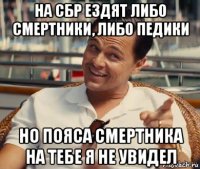 на сбр ездят либо смертники, либо педики но пояса смертника на тебе я не увидел