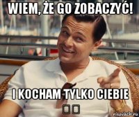 wiem, że go zobaczyć! i kocham tylko ciebie ❤️