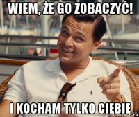 wiem, że go zobaczyć! i kocham tylko ciebie