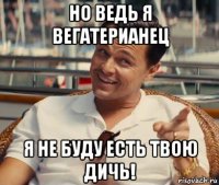 но ведь я вегатерианец я не буду есть твою дичь!