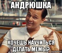 андрюшка хочешь научиться делать мемы?