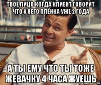 твое лицо когда клиент говорит что у него плёнка уже 2 года а ты ему что ты тоже жевачку 4 часа жуешь