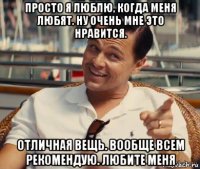 просто я люблю, когда меня любят. ну очень мне это нравится. отличная вещь. вообще всем рекомендую. любите меня