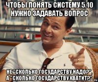 чтобы понять систему 5.10 нужно задавать вопрос не "сколько государству надо?", а "сколько государству хватит?"