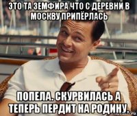 это та земфира что с деревни в москву припёрлась попела. скурвилась а теперь пердит на родину.