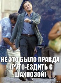 не,это было правда круто-ездить с Шахнозой!