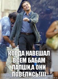 Когда навешал всем бабам лапши,а они повелись!)))