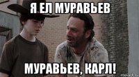 я ел муравьев муравьев, карл!