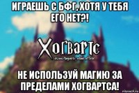 играешь с бфг, хотя у тебя его нет?! не используй магию за пределами хогвартса!