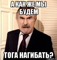 а как же мы будем тога нагибать?