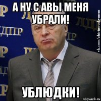 а ну с авы меня убрали! ублюдки!