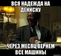 вся надежда на дениску через месяц вернем все машины