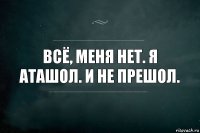 Всё, меня нет. Я аташол. И не прешол.