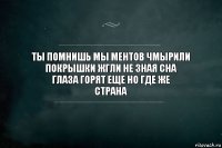 ты помнишь мы ментов чмырили
покрышки жгли не зная сна
глаза горят еще но где же
страна