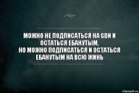 можно не подписаться на GDN и остаться ебанутым,
но можно подписаться и остаться ебанутым на всю жинь