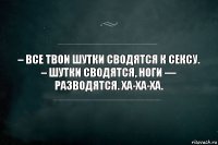 – Все твои шутки сводятся к сексу.
– Шутки сводятся, ноги — разводятся. ХА-ХА-ХА.