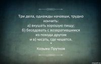 Три дела, однажды начавши, трудно кончить:
а) вкушать хорошую пищу;
б) беседовать с возвратившимся
из похода другом
и в) чесать, где чешется.
*
Козьма Прутков