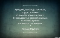 Три дела, однажды начавши,
трудно кончить:
а) вкушать хорошую пищу;
б) беседовать с возвратившимся
из похода другом
и в) чесать, где чешется.
*
Козьма Прутков