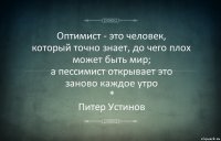 Оптимист - это человек,
который точно знает, до чего плох может быть мир;
а пессимист открывает это
заново каждое утро
*
Питер Устинов