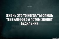 жизнь это то когда ты спишь тебе кайфово а потом звонит будильник