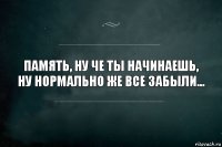 Память, ну че ты начинаешь, ну нормально же все забыли...