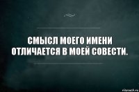 Смысл моего имени отличается в моей совести.