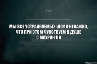 Мы все устраиваемых шоу,и неважно, что при этом чувствуем в душе
©Маурин Ли