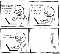 ты не ходил с кентами на турник ха-ха Да мне пох, я бью как встречный поезд Но как же, спорт...турники 