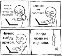 Хаха я нашол генератор мэмов!!! Блин он не работает. Ничего найду другой. Когда люди не оценили.