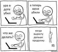 ура в доте убил а теперь меня убили что же делать? когда выросту дальше продолжу