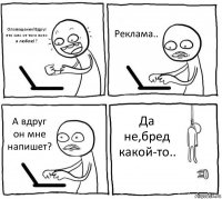 Оповещение!Вдруг это смс от того кого я люблю!? Реклама.. А вдруг он мне напишет? Да не,бред какой-то..