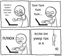 тыкаю в своего питомца: тык тык тык... тык тык тык тык... плюх если он умер так и я