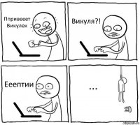 Ппривееет Викулек Викуля?! Ееептии ...