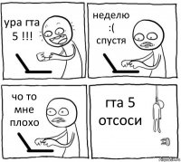 ура гта 5 !!! неделю :( спустя чо то мне плохо гта 5 отсоси