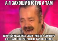 а я захошу в ютуб а там школьник делает свои гайды я смотрю а он сам говорит что он гад во идиот