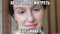 хочешь посмотреть выебинар?