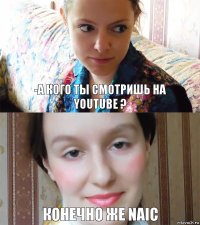 -а кого ты смотришь на
youtube ? конечно же naic