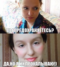 Вы предохраняетесь? Да,но я их прокалываю!)