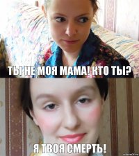 Ты не моя мама! Кто ты? Я твоя смерть!