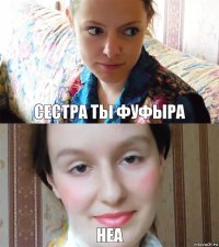 сестра ты фуфыра неа