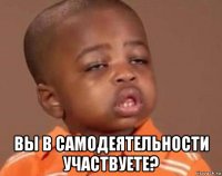  вы в самодеятельности участвуете?