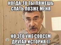 когда-то ты ляжешь спать позже меня но это уже совсем другая история ))