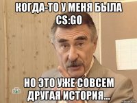 когда-то у меня была cs:go но это уже совсем другая история...