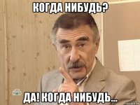 когда нибудь? да! когда нибудь...