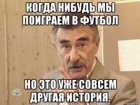 когда нибудь мы поиграем в футбол но это уже совсем другая история.