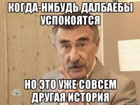 когда-нибудь далбаёбы успокоятся но это уже совсем другая история