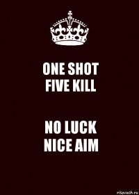 ONE SHOT
FIVE KILL NO LUCK
NICE AIM