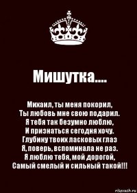 Мишутка.... Михаил, ты меня покорил,
Ты любовь мне свою подарил.
Я тебя так безумно люблю,
И признаться сегодня хочу.
Глубину твоих ласковых глаз
Я, поверь, вспоминала не раз.
Я люблю тебя, мой дорогой,
Самый смелый и сильный такой!!!